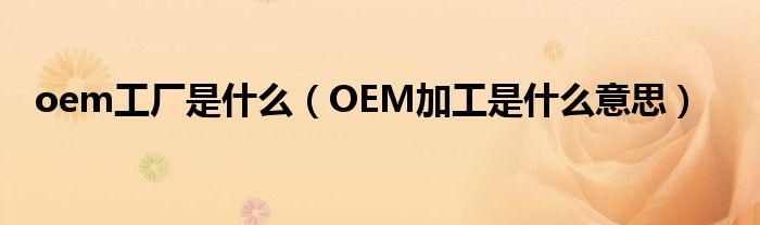 oem工厂是什么（OEM加工是什么意思）