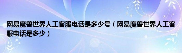 网易魔兽世界人工客服电话是多少号（网易魔兽世界人工客服电话是多少）