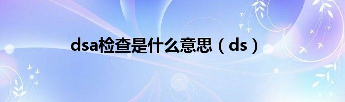 dsa检查是什么意思（ds）