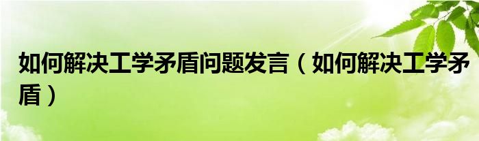 如何解决工学矛盾问题发言（如何解决工学矛盾）