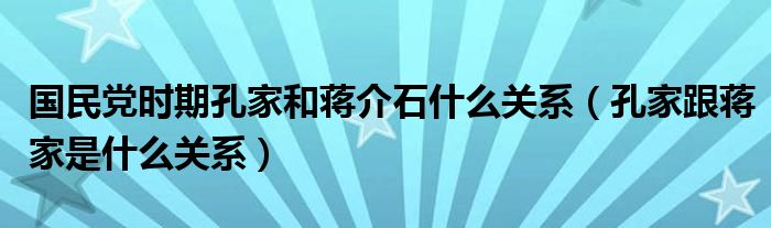 国民党时期孔家和蒋介石什么关系（孔家跟蒋家是什么关系）