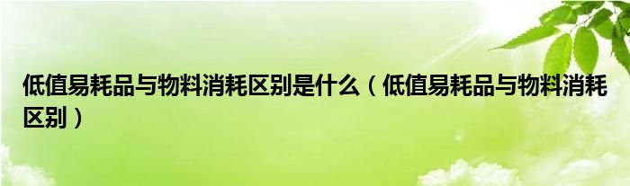 低值易耗品与物料消耗区别是什么（低值易耗品与物料消耗区别）