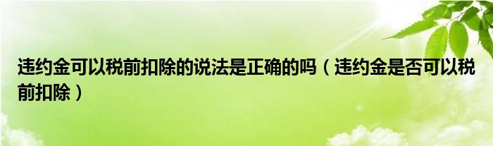 违约金可以税前扣除的说法是正确的吗（违约金是否可以税前扣除）