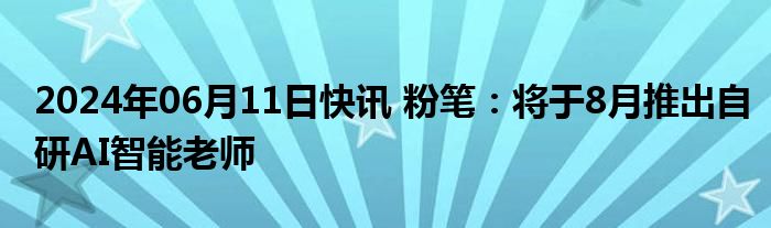 2024年06月11日快讯 粉笔：将于8月推出自研AI智能老师