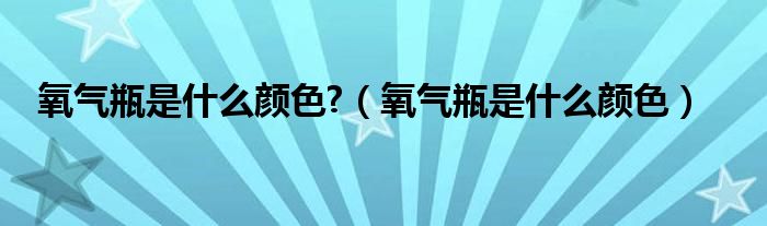 氧气瓶是什么颜色?（氧气瓶是什么颜色）