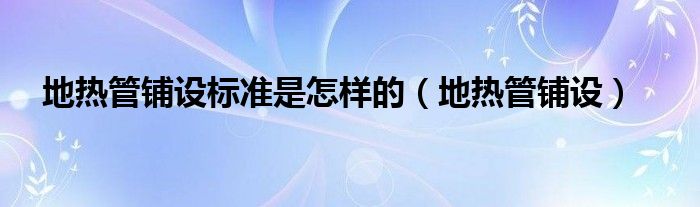 地热管铺设标准是怎样的（地热管铺设）