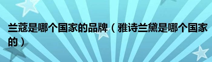 兰蔻是哪个国家的品牌（雅诗兰黛是哪个国家的）