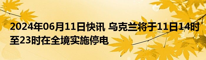 2024年06月11日快讯 乌克兰将于11日14时至23时在全境实施停电