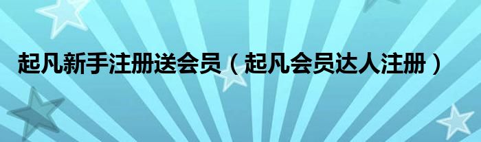 起凡新手注册送会员（起凡会员达人注册）