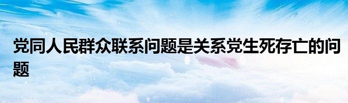 党同人民群众联系问题是关系党生死存亡的问题