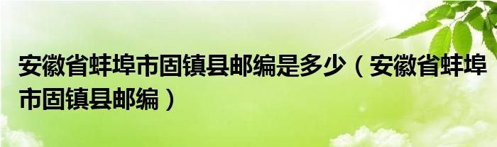 安徽省蚌埠市固镇县邮编是多少（安徽省蚌埠市固镇县邮编）