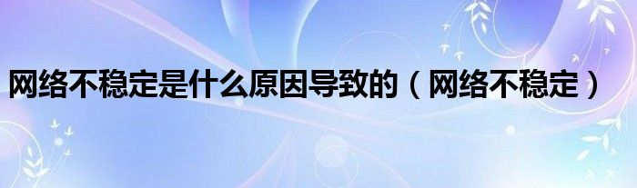 网络不稳定是什么原因导致的（网络不稳定）