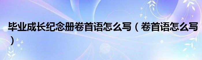 毕业成长纪念册卷首语怎么写（卷首语怎么写）