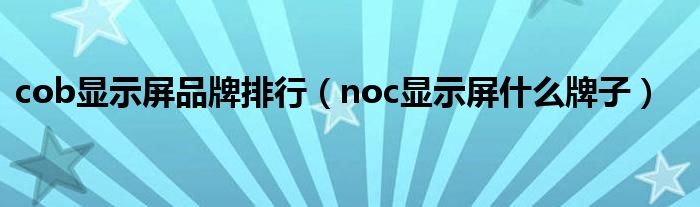 cob显示屏品牌排行（noc显示屏什么牌子）