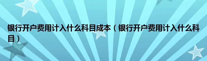 银行开户费用计入什么科目成本（银行开户费用计入什么科目）