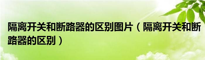 隔离开关和断路器的区别图片（隔离开关和断路器的区别）