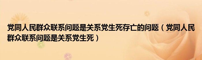 党同人民群众联系问题是关系党生死存亡的问题（党同人民群众联系问题是关系党生死）