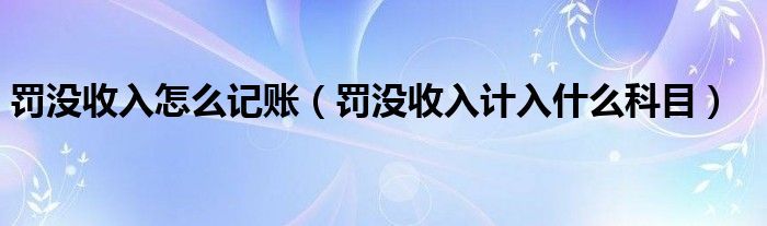 罚没收入怎么记账（罚没收入计入什么科目）