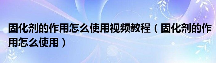 固化剂的作用怎么使用视频教程（固化剂的作用怎么使用）