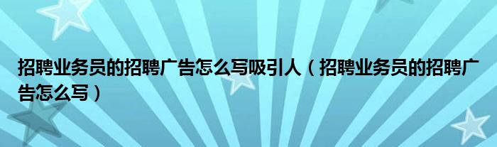 招聘业务员的招聘广告怎么写吸引人（招聘业务员的招聘广告怎么写）