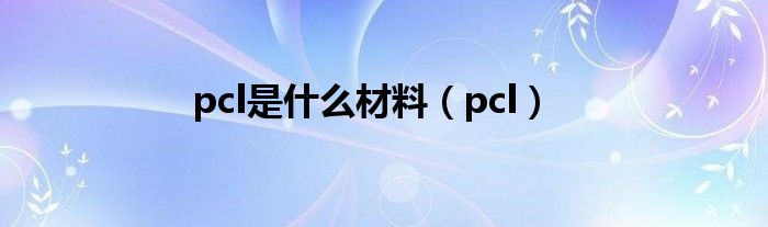 pcl是什么材料（pcl）