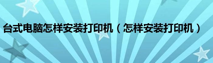 台式电脑怎样安装打印机（怎样安装打印机）