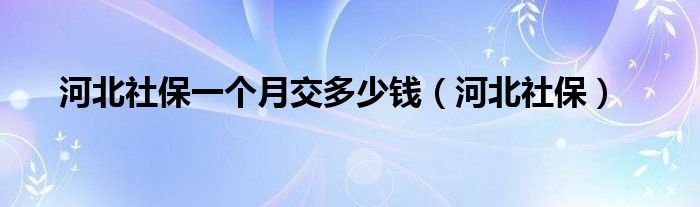 河北社保一个月交多少钱（河北社保）