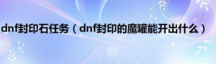 dnf封印石任务（dnf封印的魔罐能开出什么）