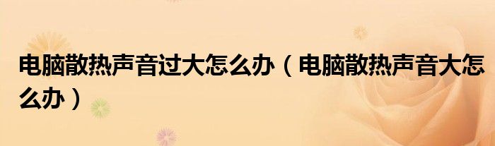 电脑散热声音过大怎么办（电脑散热声音大怎么办）