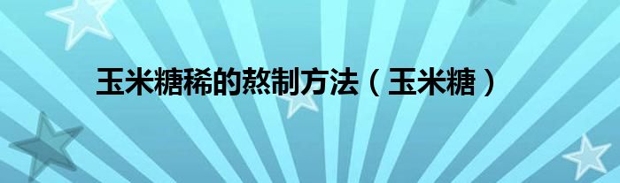 玉米糖稀的熬制方法（玉米糖）