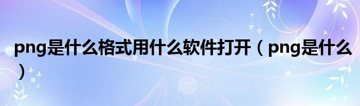 png是什么格式用什么软件打开（png是什么）