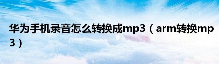 华为手机录音怎么转换成mp3（arm转换mp3）