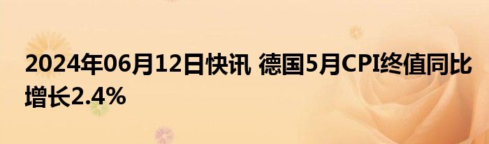 2024年06月12日快讯 德国5月CPI终值同比增长2.4%