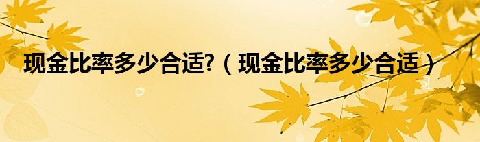 现金比率多少合适?（现金比率多少合适）