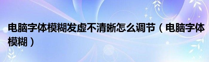 电脑字体模糊发虚不清晰怎么调节（电脑字体模糊）