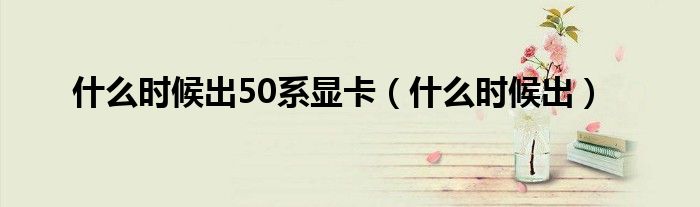 什么时候出50系显卡（什么时候出）