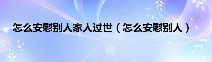 怎么安慰别人家人过世（怎么安慰别人）