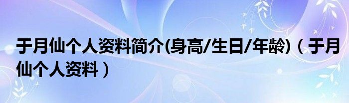 于月仙个人资料简介(身高/生日/年龄)（于月仙个人资料）