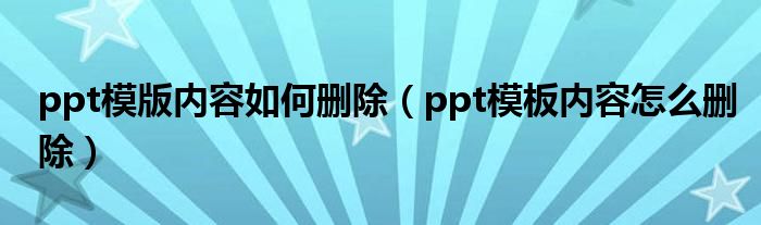 ppt模版内容如何删除（ppt模板内容怎么删除）