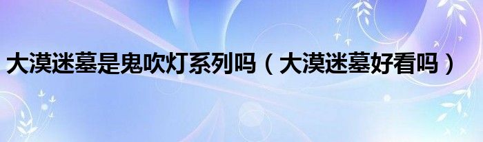 大漠迷墓是鬼吹灯系列吗（大漠迷墓好看吗）