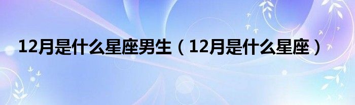 12月是什么星座男生（12月是什么星座）