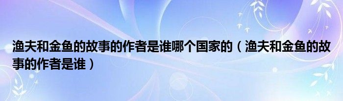 渔夫和金鱼的故事的作者是谁哪个国家的（渔夫和金鱼的故事的作者是谁）