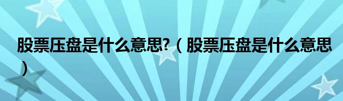 股票压盘是什么意思?（股票压盘是什么意思）