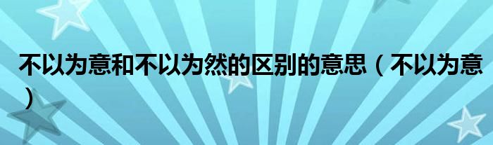 不以为意和不以为然的区别的意思（不以为意）