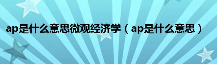 ap是什么意思微观经济学（ap是什么意思）