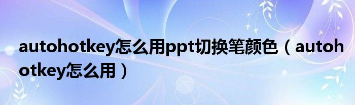 autohotkey怎么用ppt切换笔颜色（autohotkey怎么用）