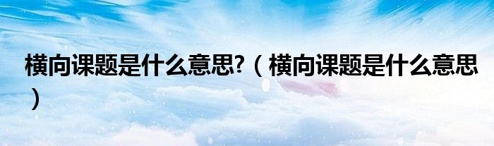 横向课题是什么意思?（横向课题是什么意思）