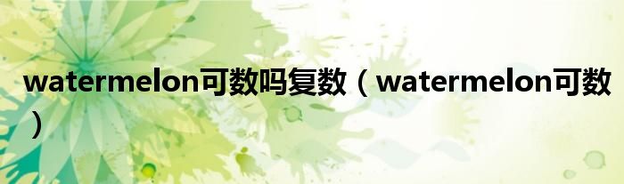 watermelon可数吗复数（watermelon可数）