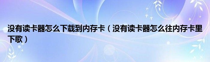 没有读卡器怎么下载到内存卡（没有读卡器怎么往内存卡里下歌）