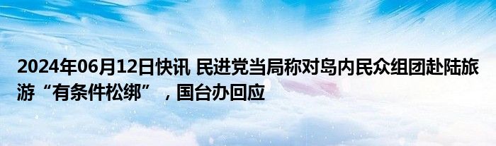 2024年06月12日快讯 民进党当局称对岛内民众组团赴陆旅游“有条件松绑”，国台办回应